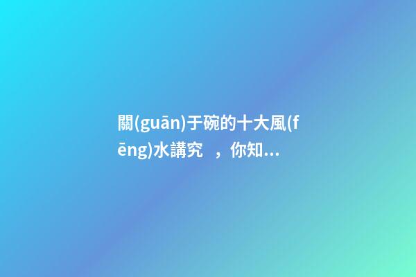 關(guān)于碗的十大風(fēng)水講究，你知道幾條呢？